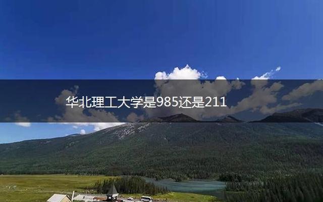 华北理工大学是985还是211(华北电力大学是985还是211学校)