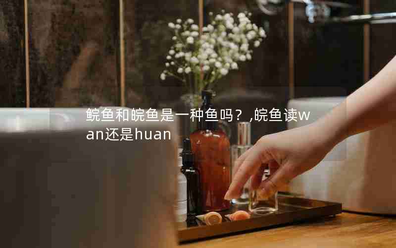 鲩鱼和皖鱼是一种鱼吗？,皖鱼读wan还是huan