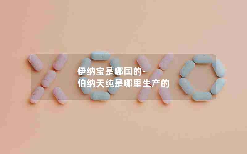 伊纳宝是哪国的-伯纳天纯是哪里生产的