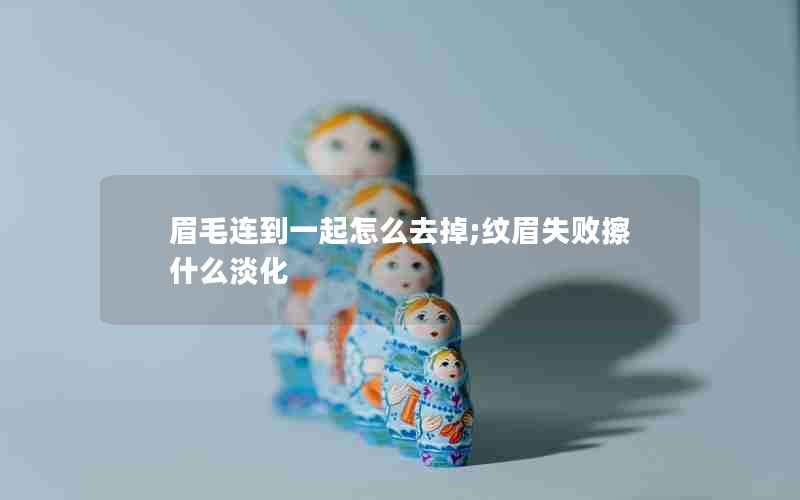 眉毛连到一起怎么去掉;纹眉失败擦什么淡化