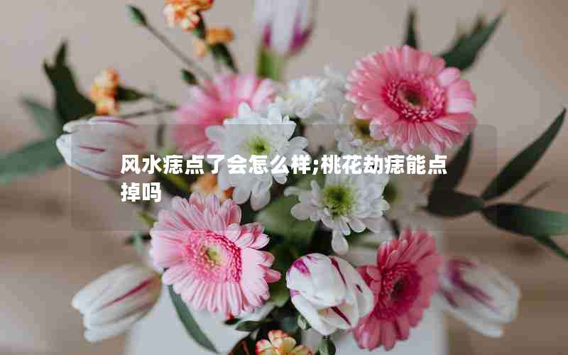 风水痣点了会怎么样;桃花劫痣能点掉吗