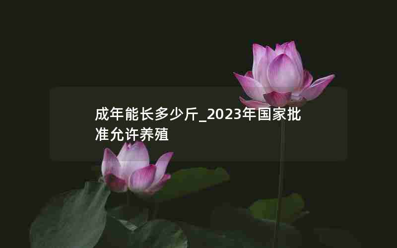 成年能长多少斤_2023年国家批准允许养殖