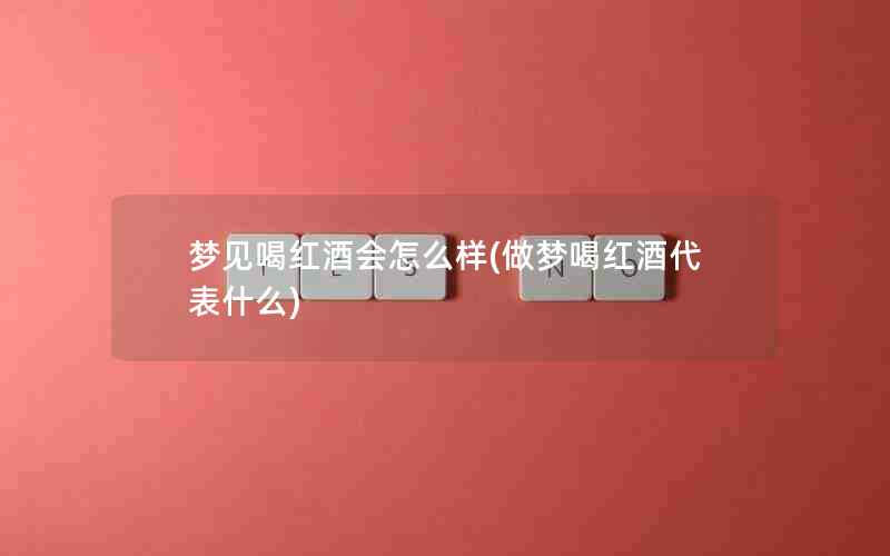 梦见喝红酒会怎么样(做梦喝红酒代表什么)