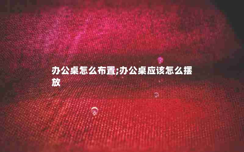 办公桌怎么布置;办公桌应该怎么摆放