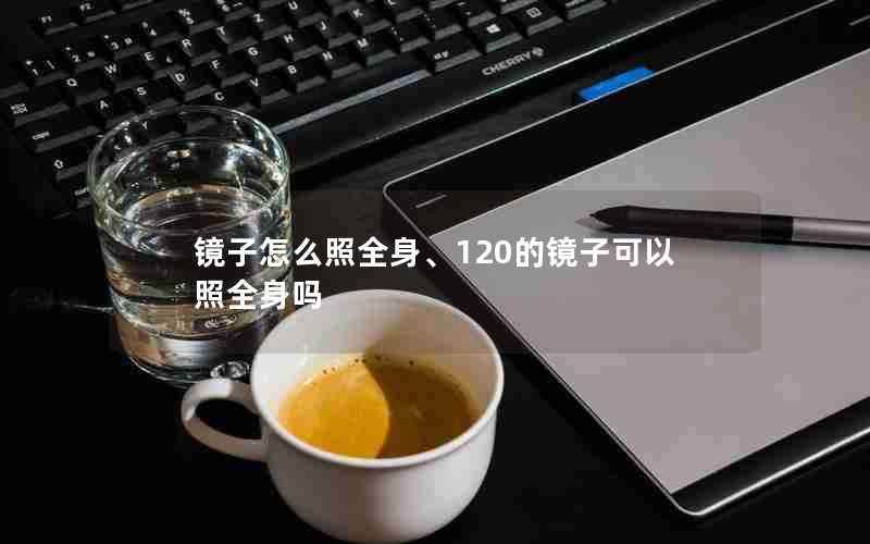 镜子怎么照全身、120的镜子可以照全身吗