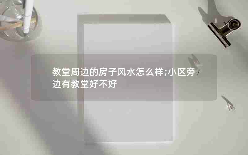 教堂周边的房子风水怎么样;小区旁边有教堂好不好