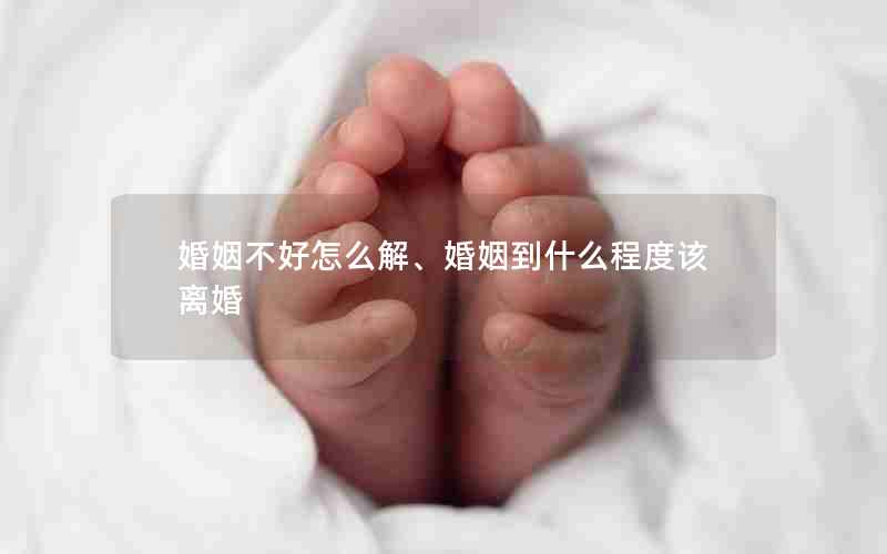 婚姻不好怎么解、婚姻到什么程度该离婚