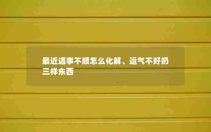 最近遇事不顺怎么化解、运气不好扔三样东西