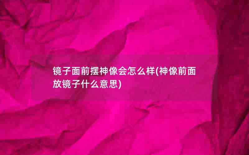 镜子面前摆神像会怎么样(神像前面放镜子什么意思)