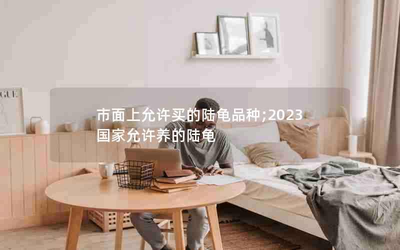 市面上允许买的陆龟品种;2023国家允许养的陆龟