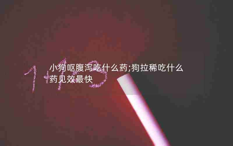 小狗呕腹泻吃什么药;狗拉稀吃什么药见效最快