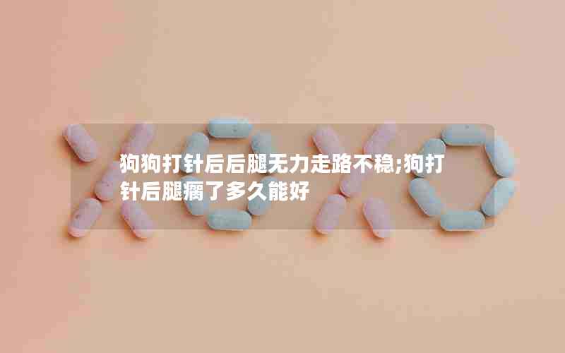 狗狗打针后后腿无力走路不稳;狗打针后腿瘸了多久能好