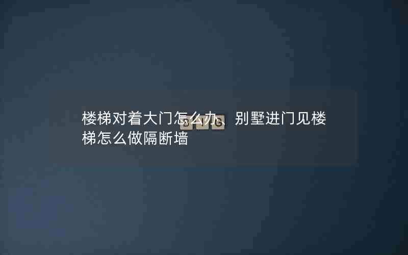 楼梯对着大门怎么办、别墅进门见楼梯怎么做隔断墙