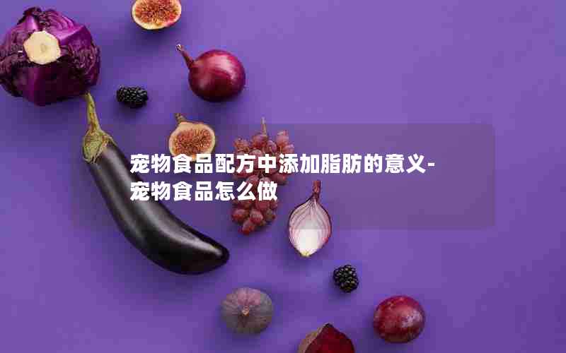 宠物食品配方中添加脂肪的意义-宠物食品怎么做