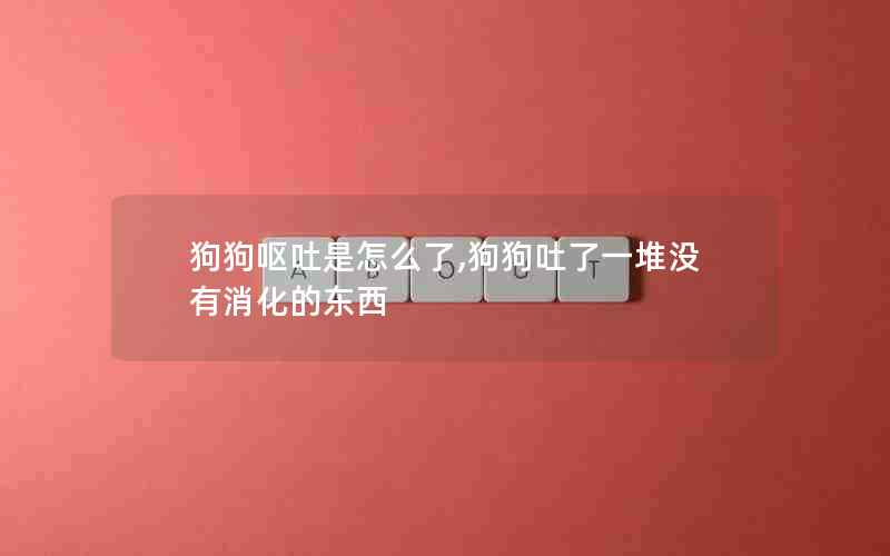 狗狗呕吐是怎么了,狗狗吐了一堆没有消化的东西