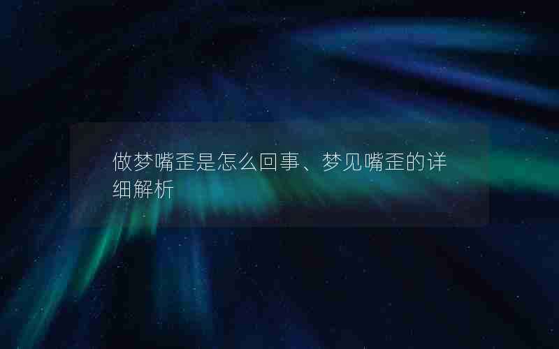 做梦嘴歪是怎么回事、梦见嘴歪的详细解析