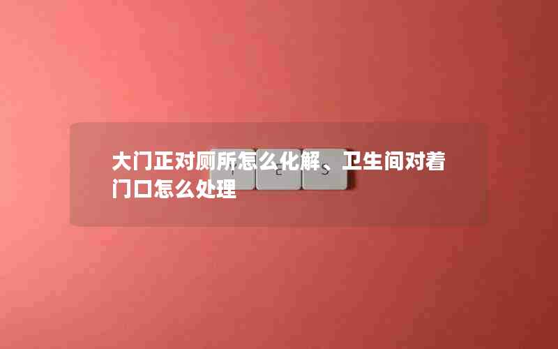 大门正对厕所怎么化解、卫生间对着门口怎么处理