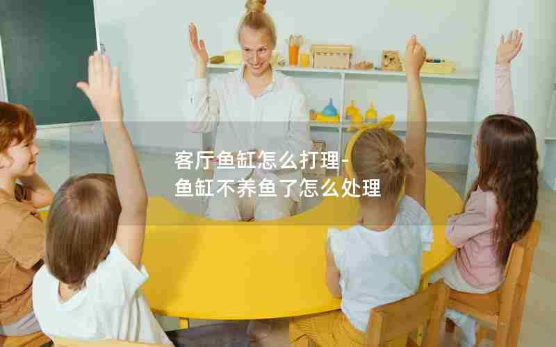 客厅鱼缸怎么打理-鱼缸不养鱼了怎么处理