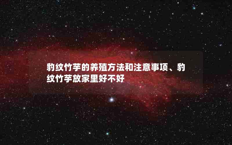 豹纹竹芋的养殖方法和注意事项、豹纹竹芋放家里好不好