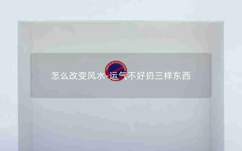 怎么改变风水-运气不好扔三样东西