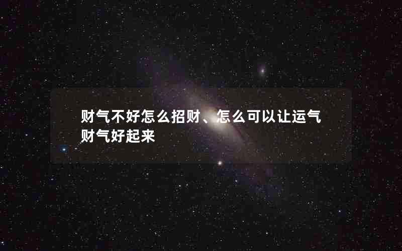 财气不好怎么招财、怎么可以让运气财气好起来