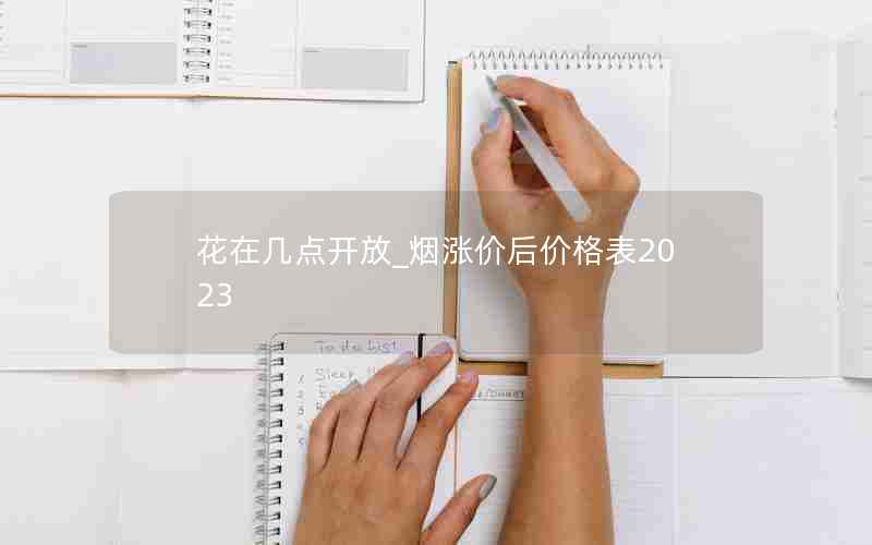 花在几点开放_烟涨价后价格表2023