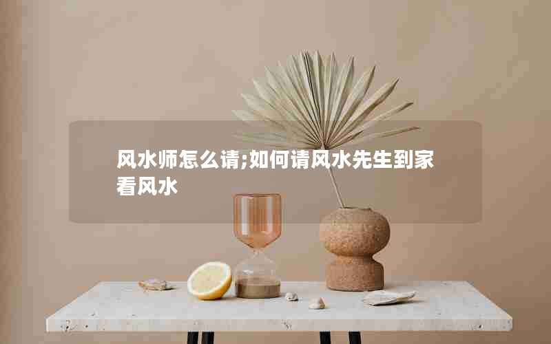 风水师怎么请;如何请风水先生到家看风水