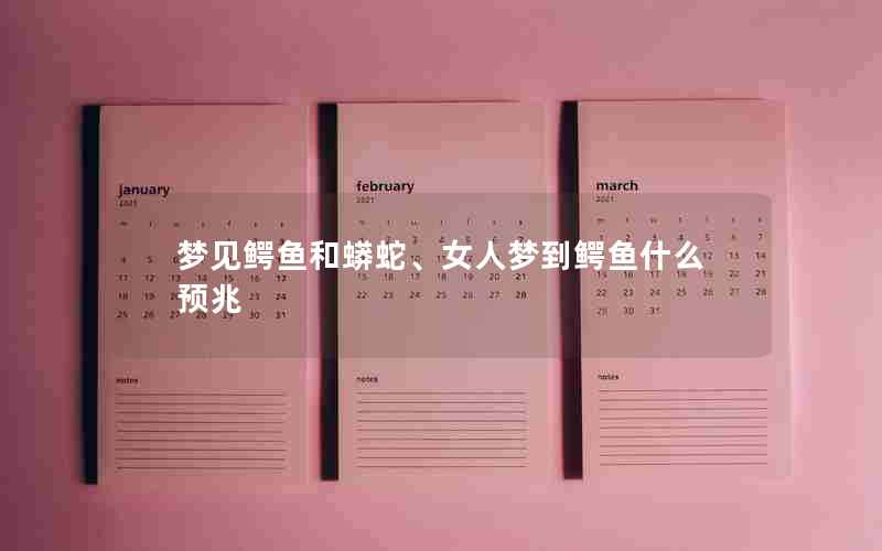 梦见鳄鱼和蟒蛇、女人梦到鳄鱼什么预兆