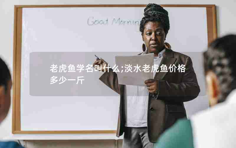 老虎鱼学名叫什么;淡水老虎鱼价格多少一斤