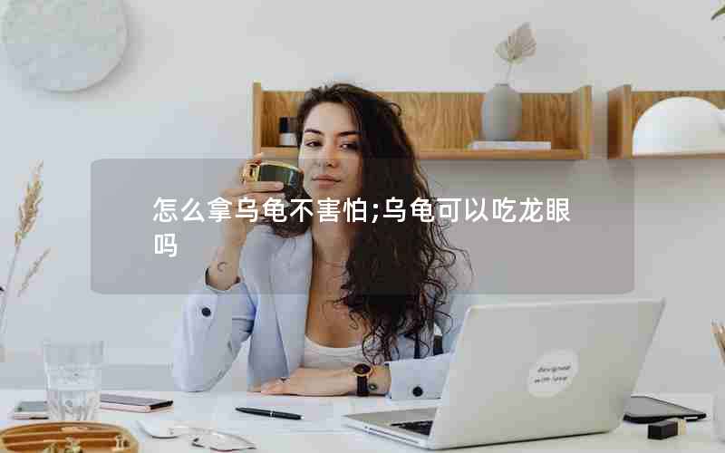 怎么拿乌龟不害怕;乌龟可以吃龙眼吗