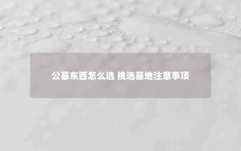 公墓东西怎么选 挑选墓地注意事项