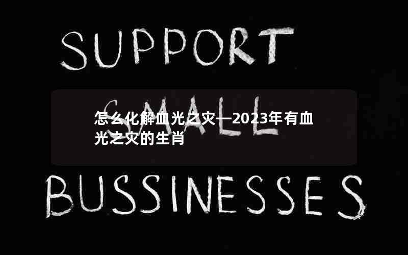 怎么化解血光之灾—2023年有血光之灾的生肖