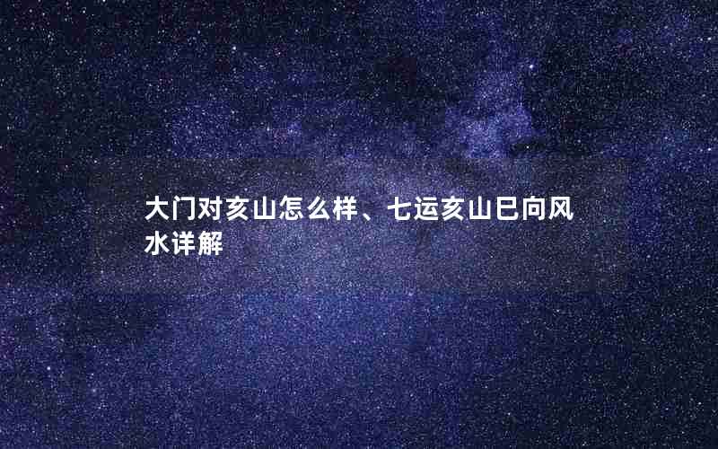 大门对亥山怎么样、七运亥山巳向风水详解