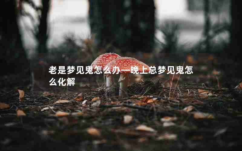 老是梦见鬼怎么办—晚上总梦见鬼怎么化解