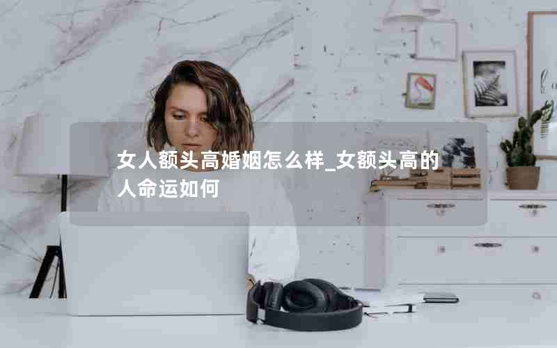 女人额头高婚姻怎么样_女额头高的人命运如何