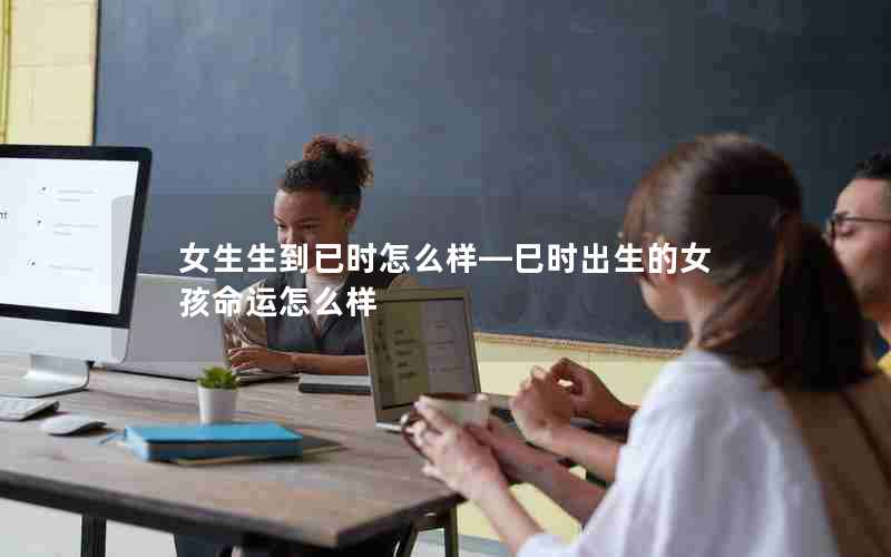 女生生到已时怎么样—巳时出生的女孩命运怎么样