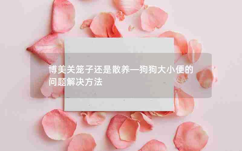 博美关笼子还是散养—狗狗大小便的问题解决方法