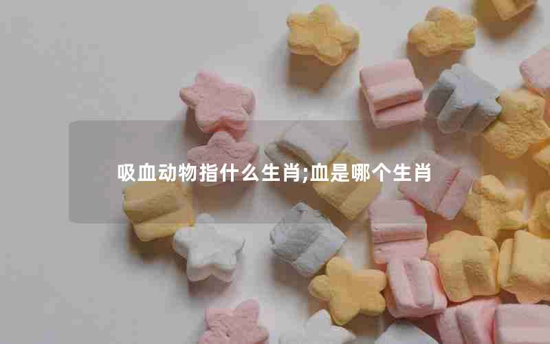 吸血动物指什么生肖;血是哪个生肖