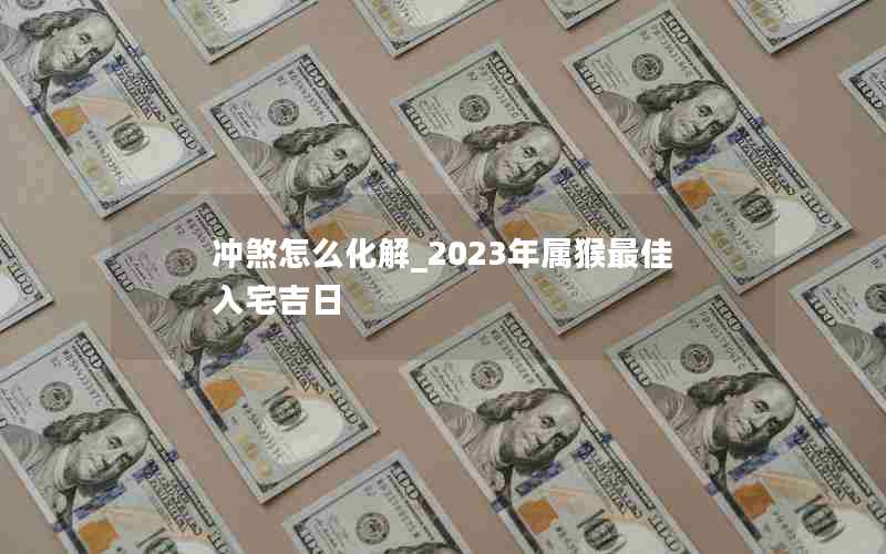 冲煞怎么化解_2023年属猴最佳入宅吉日