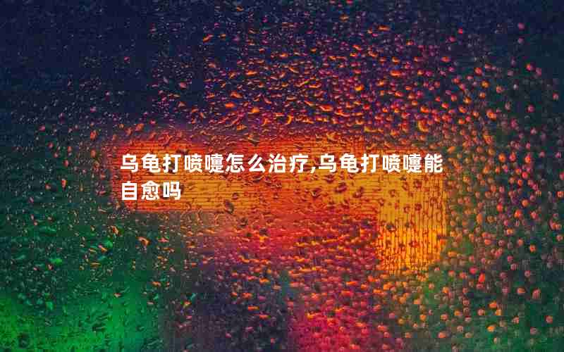 乌龟打喷嚏怎么治疗,乌龟打喷嚏能自愈吗