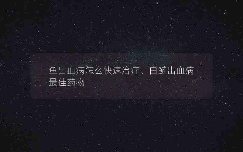 鱼出血病怎么快速治疗、白鲢出血病最佳药物