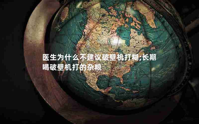 医生为什么不建议破壁机打糊;长期喝破壁机打的杂粮