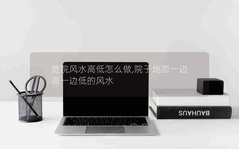 庭院风水高低怎么做,院子地面一边高一边低的风水