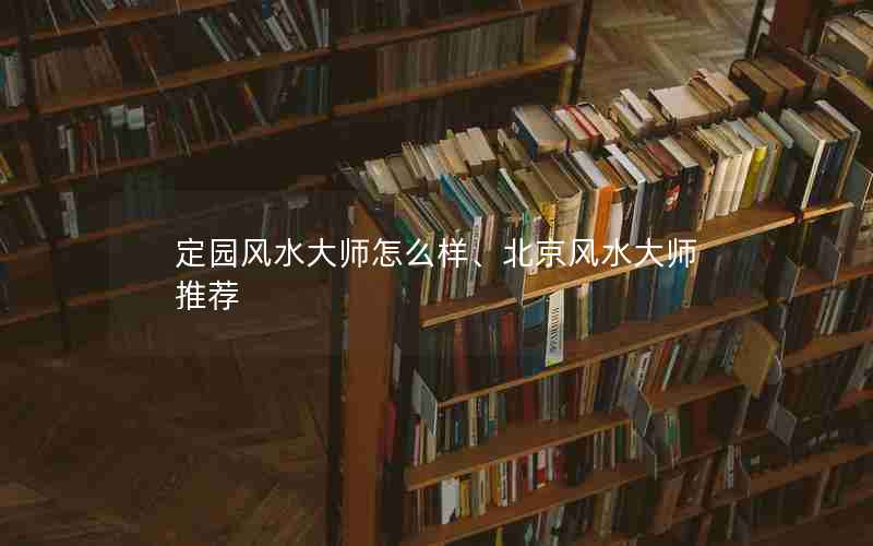 定园风水大师怎么样、北京风水大师推荐