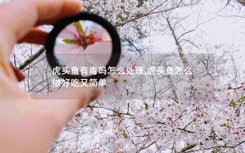 虎头鱼有毒吗怎么处理,虎头鱼怎么做好吃又简单