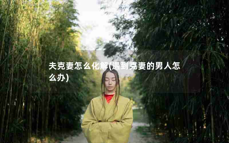 夫克妻怎么化解(遇到克妻的男人怎么办)