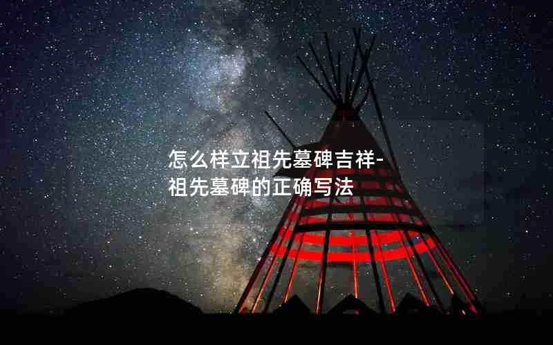 怎么样立祖先墓碑吉祥-祖先墓碑的正确写法