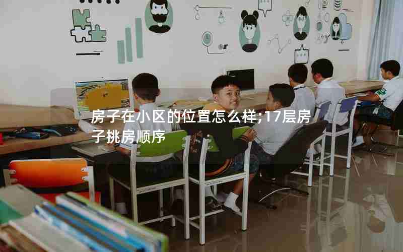 房子在小区的位置怎么样;17层房子挑房顺序