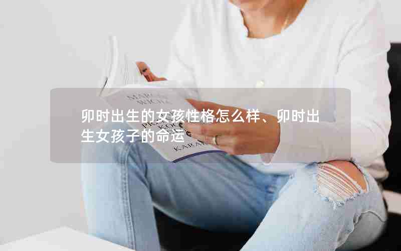 卯时出生的女孩性格怎么样、卯时出生女孩子的命运