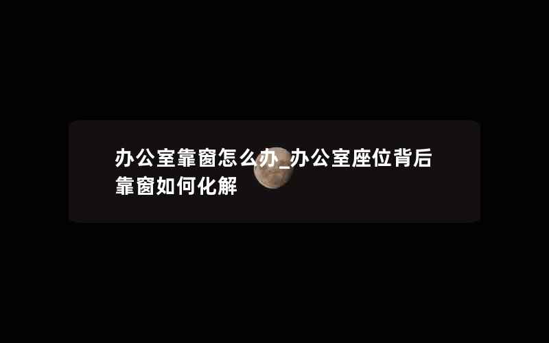 办公室靠窗怎么办_办公室座位背后靠窗如何化解